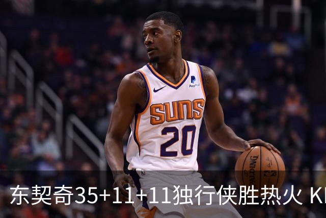 东契奇35+11+11独行侠胜热火 KD35分太阳擒龙
